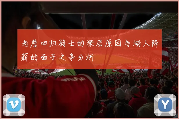 老詹回归骑士的深层原因与湖人降薪的面子之争分析