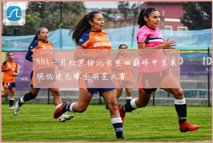 NBA一月红黑榜比尔重回巅峰申京表现低迷无缘全明星大赛