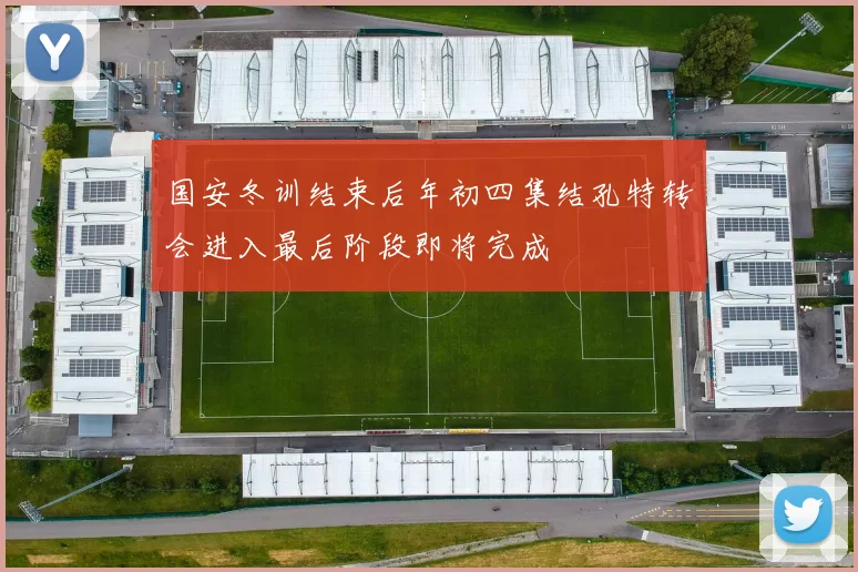 国安冬训结束后年初四集结孔特转会进入最后阶段即将完成