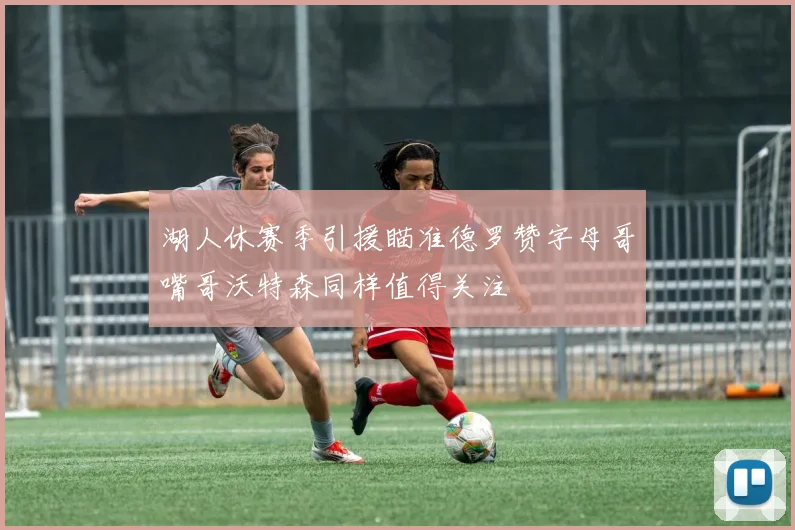 湖人休赛季引援瞄准德罗赞字母哥嘴哥沃特森同样值得关注