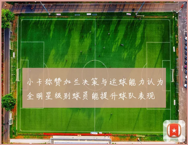 小卡称赞加兰决策与运球能力认为全明星级别球员能提升球队表现