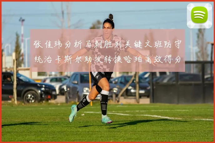 张佳玮分析马刺胜利关键文班防守统治卡斯尔助攻转换哈珀高效得分