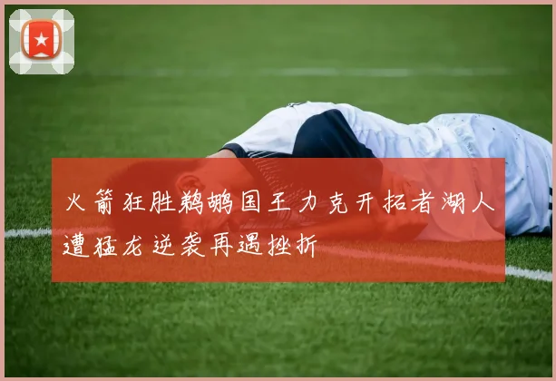 火箭狂胜鹈鹕国王力克开拓者湖人遭猛龙逆袭再遇挫折