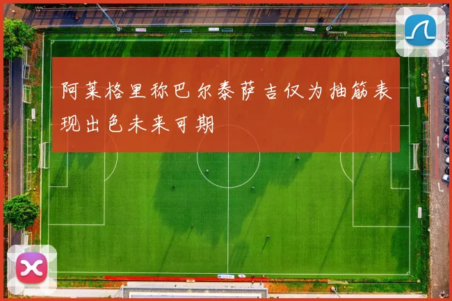 阿莱格里称巴尔泰萨吉仅为抽筋表现出色未来可期