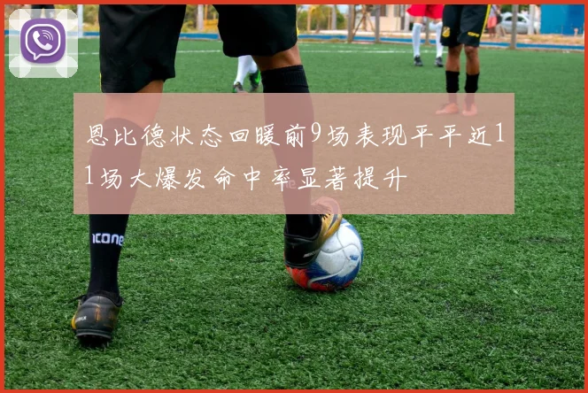 恩比德状态回暖前9场表现平平近11场大爆发命中率显著提升