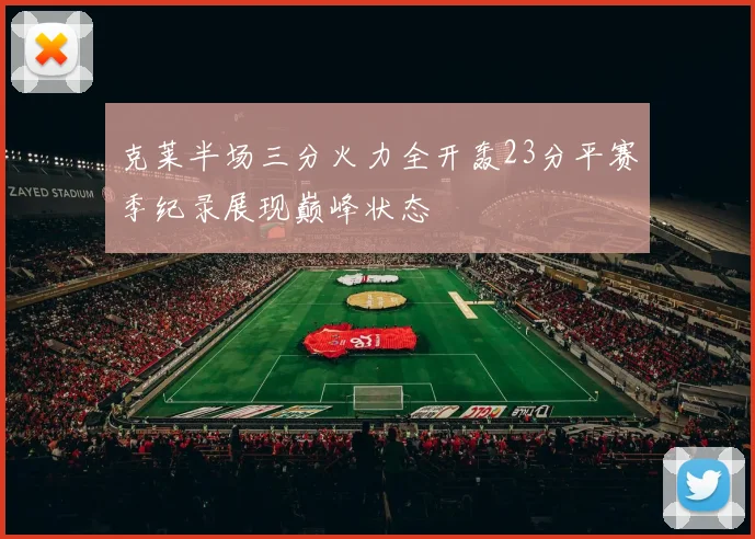 克莱半场三分火力全开轰23分平赛季纪录展现巅峰状态