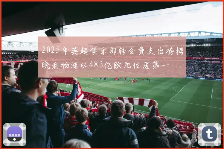 2025年英超俱乐部转会费支出榜揭晓利物浦以483亿欧元位居第一