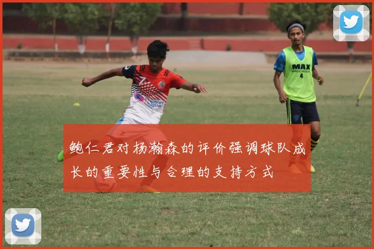 鲍仁君对杨瀚森的评价强调球队成长的重要性与合理的支持方式