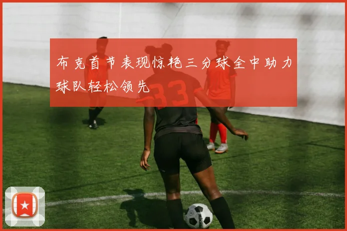 布克首节表现惊艳三分球全中助力球队轻松领先