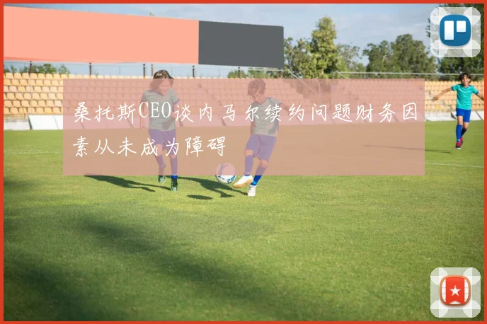 桑托斯CEO谈内马尔续约问题财务因素从未成为障碍