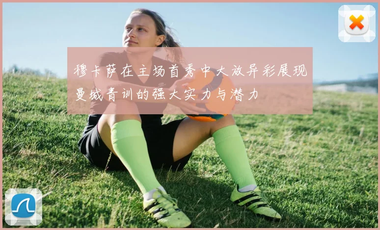穆卡萨在主场首秀中大放异彩展现曼城青训的强大实力与潜力