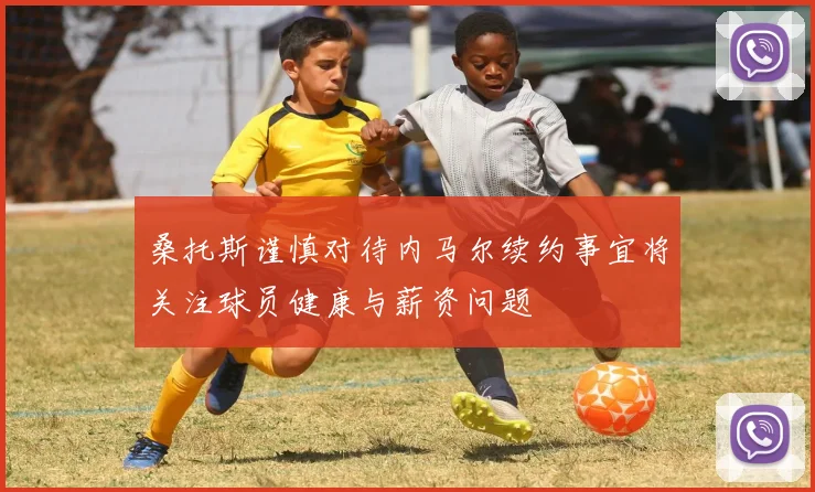 桑托斯谨慎对待内马尔续约事宜将关注球员健康与薪资问题