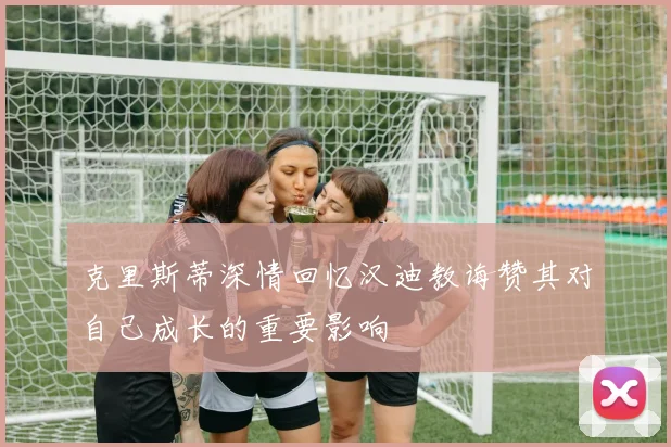 克里斯蒂深情回忆汉迪教诲赞其对自己成长的重要影响