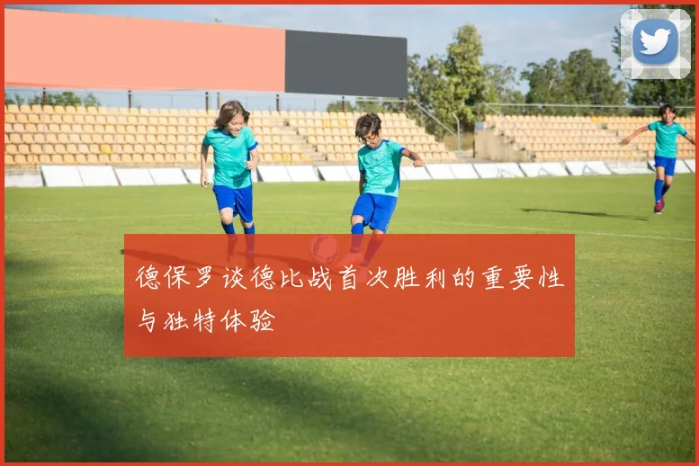 德保罗谈德比战首次胜利的重要性与独特体验