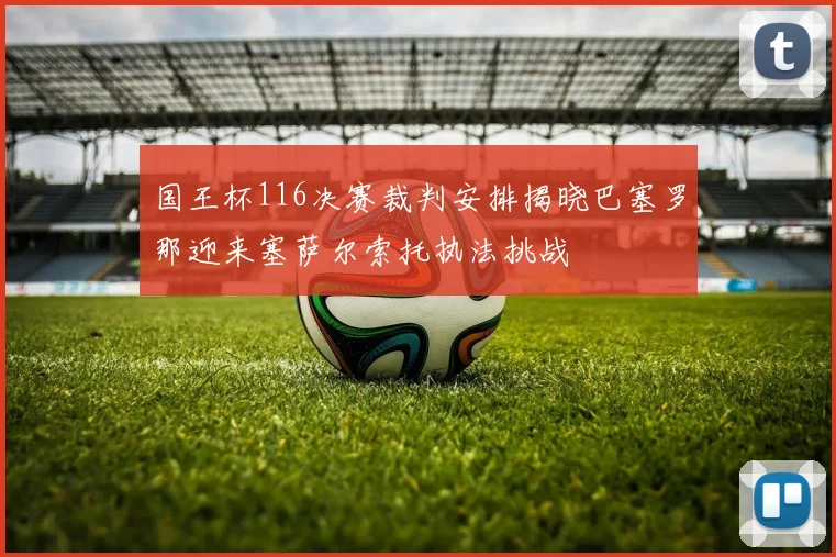 国王杯116决赛裁判安排揭晓巴塞罗那迎来塞萨尔索托执法挑战