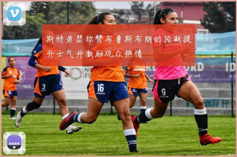 斯特劳瑟称赞布鲁斯布朗的抢断提升士气并激励观众热情