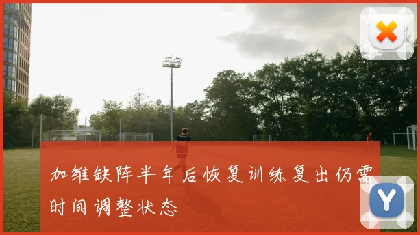 加维缺阵半年后恢复训练复出仍需时间调整状态