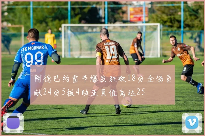 阿德巴约首节爆发狂砍18分全场贡献24分5板4助正负值高达25