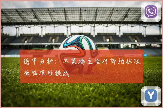 德甲分析：不莱梅主场对阵柏林联面临艰难挑战