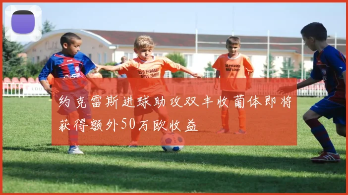 约克雷斯进球助攻双丰收葡体即将获得额外50万欧收益