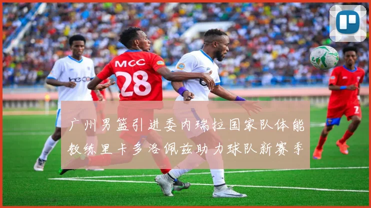 广州男篮引进委内瑞拉国家队体能教练里卡多洛佩兹助力球队新赛季