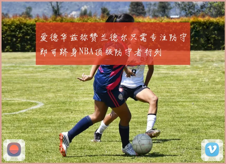 爱德华兹称赞兰德尔只需专注防守即可跻身NBA顶级防守者行列
