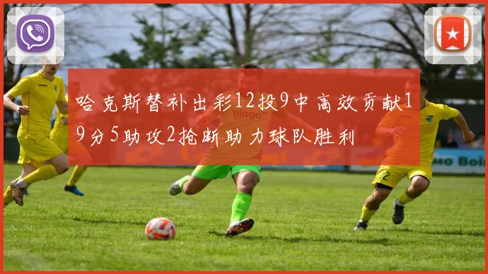 哈克斯替补出彩12投9中高效贡献19分5助攻2抢断助力球队胜利