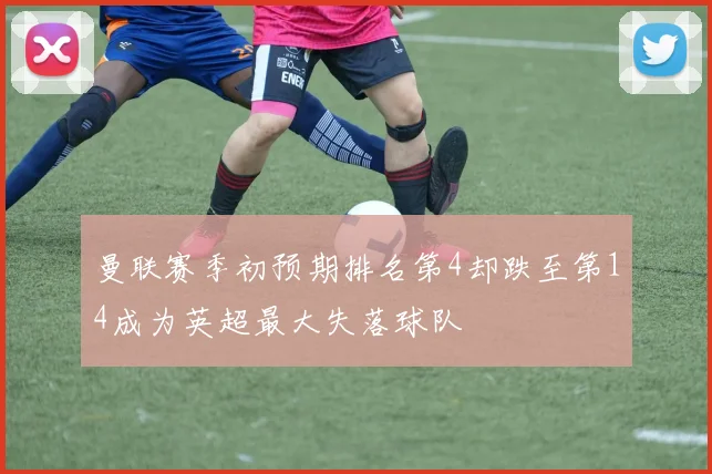 曼联赛季初预期排名第4却跌至第14成为英超最大失落球队