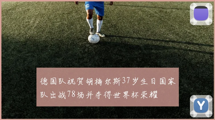 德国队祝贺胡梅尔斯37岁生日国家队出战78场并夺得世界杯荣耀