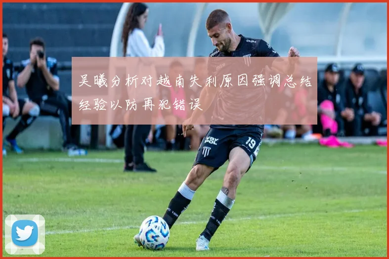 吴曦分析对越南失利原因强调总结经验以防再犯错误