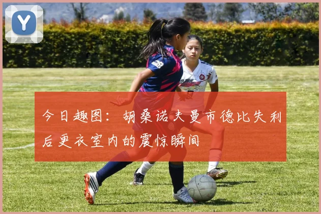 今日趣图：胡桑诺夫曼市德比失利后更衣室内的震惊瞬间