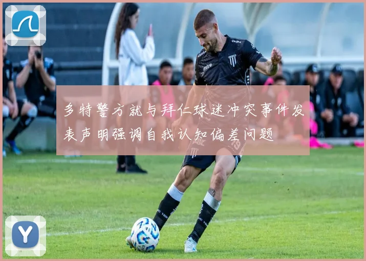 多特警方就与拜仁球迷冲突事件发表声明强调自我认知偏差问题