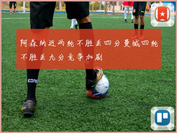 阿森纳近两轮不胜丢四分曼城四轮不胜丢九分竞争加剧