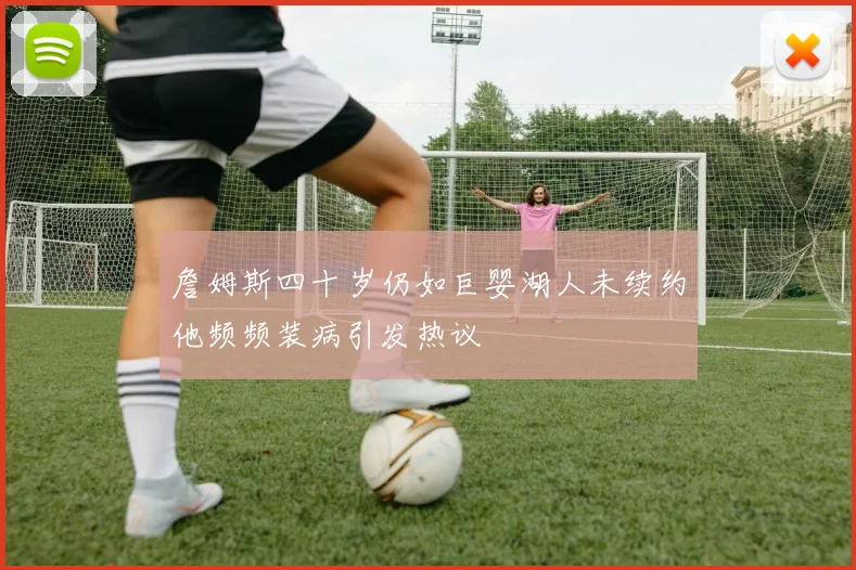 詹姆斯四十岁仍如巨婴湖人未续约他频频装病引发热议