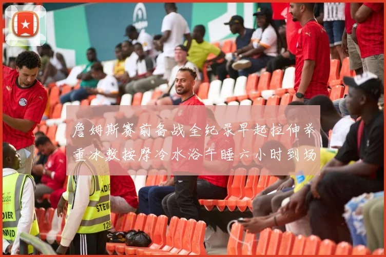 詹姆斯赛前备战全纪录早起拉伸举重冰敷按摩冷水浴午睡六小时到场准备