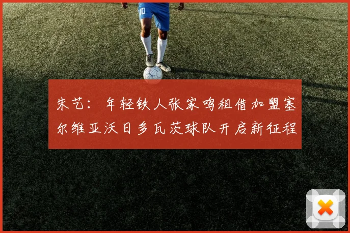 朱艺：年轻铁人张家鸣租借加盟塞尔维亚沃日多瓦茨球队开启新征程