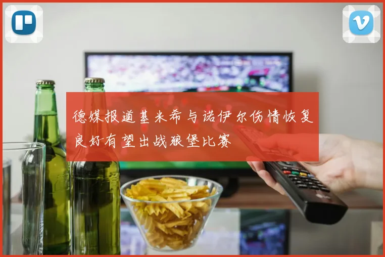 德媒报道基米希与诺伊尔伤情恢复良好有望出战狼堡比赛