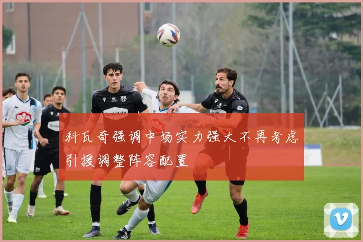 科瓦奇强调中场实力强大不再考虑引援调整阵容配置