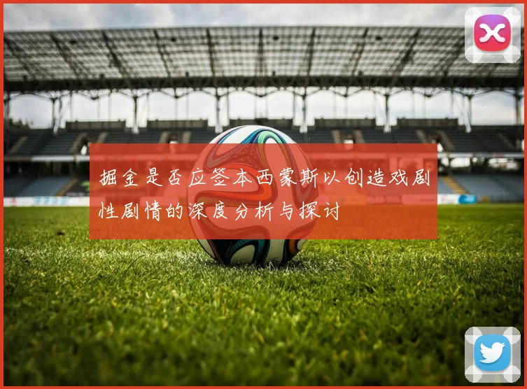 掘金是否应签本西蒙斯以创造戏剧性剧情的深度分析与探讨
