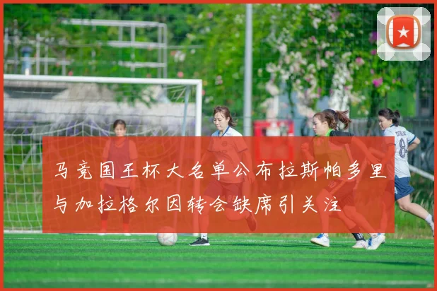 马竞国王杯大名单公布拉斯帕多里与加拉格尔因转会缺席引关注