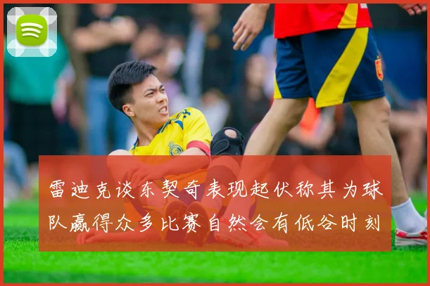 雷迪克谈东契奇表现起伏称其为球队赢得众多比赛自然会有低谷时刻