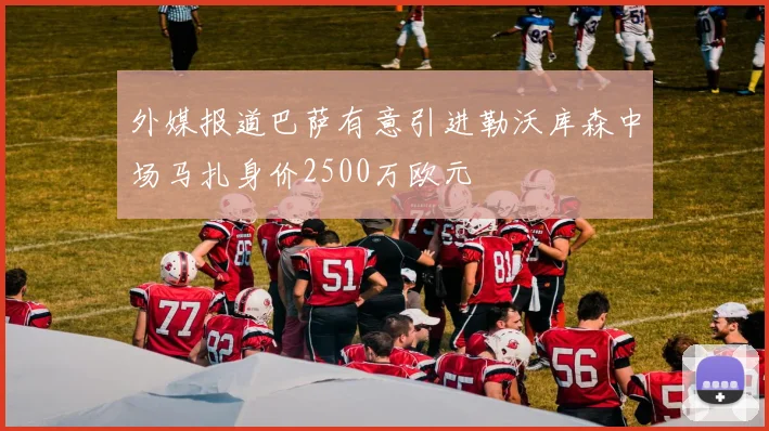 外媒报道巴萨有意引进勒沃库森中场马扎身价2500万欧元