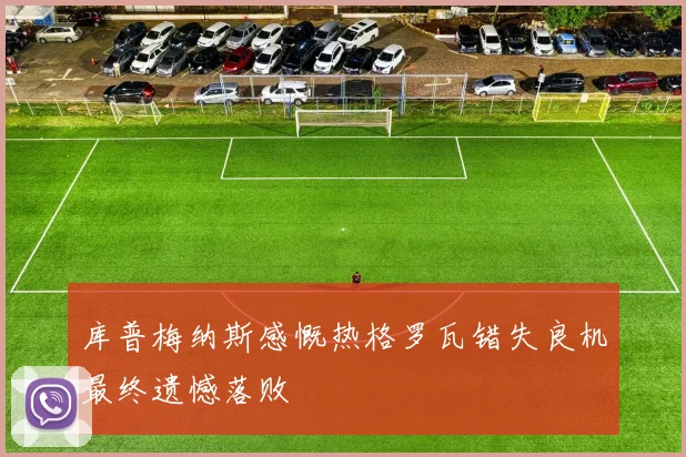 库普梅纳斯感慨热格罗瓦错失良机最终遗憾落败