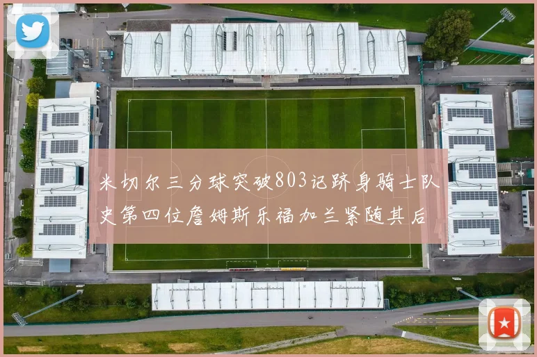 米切尔三分球突破803记跻身骑士队史第四位詹姆斯乐福加兰紧随其后