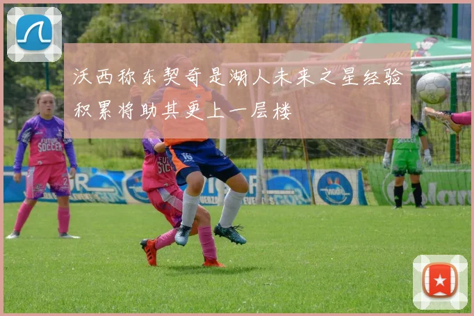 沃西称东契奇是湖人未来之星经验积累将助其更上一层楼