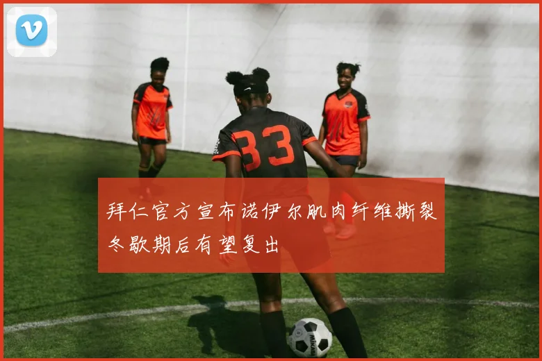 拜仁官方宣布诺伊尔肌肉纤维撕裂冬歇期后有望复出