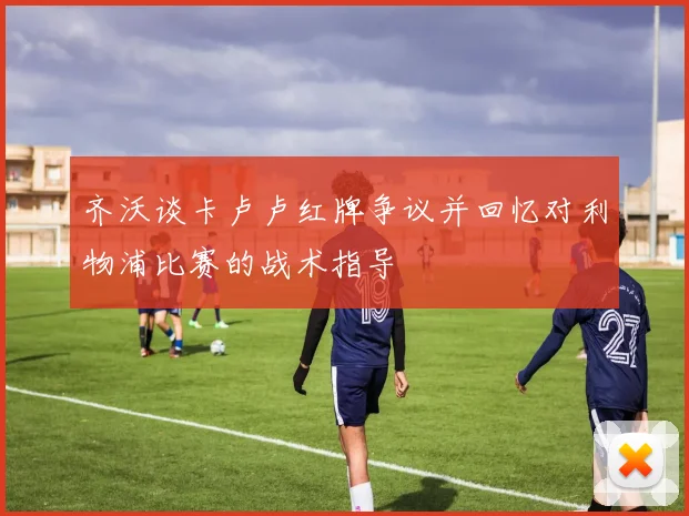 齐沃谈卡卢卢红牌争议并回忆对利物浦比赛的战术指导