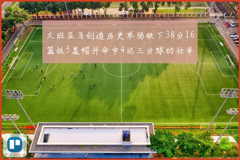 文班亚马创造历史单场砍下38分16篮板5盖帽并命中4记三分球的壮举