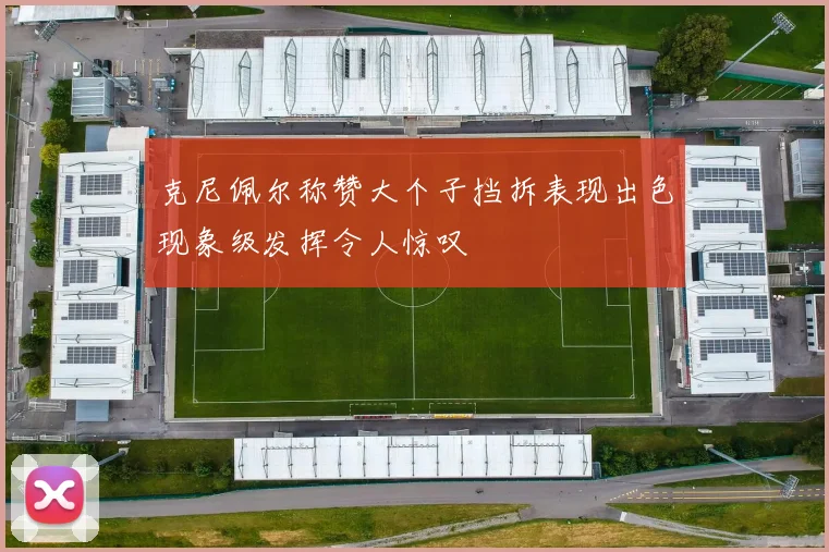 克尼佩尔称赞大个子挡拆表现出色现象级发挥令人惊叹