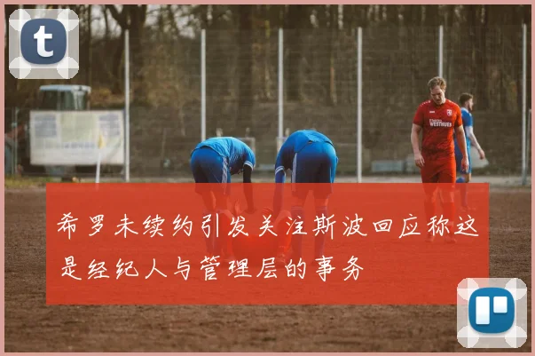希罗未续约引发关注斯波回应称这是经纪人与管理层的事务